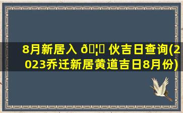8月新居入 🦋 伙吉日查询(2023乔迁新居黄道吉日8月份)